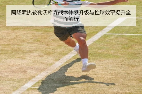 阿隆索执教勒沃库森战术体系升级与控球效率提升全面解析