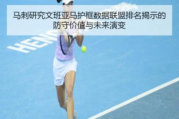 马刺研究文班亚马护框数据联盟排名揭示的防守价值与未来演变