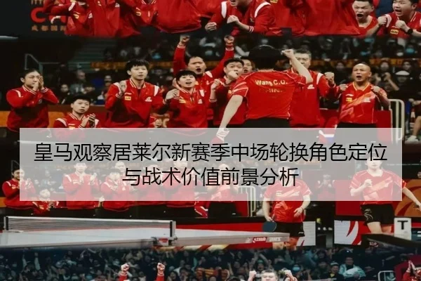 皇马观察居莱尔新赛季中场轮换角色定位与战术价值前景分析