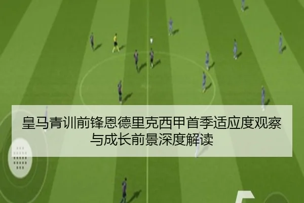 皇马青训前锋恩德里克西甲首季适应度观察与成长前景深度解读 - okooo