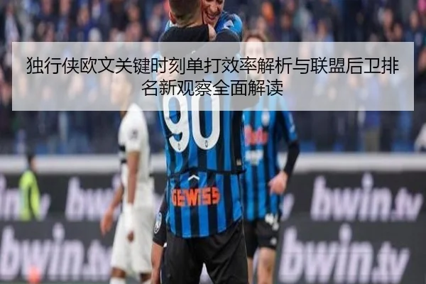独行侠欧文关键时刻单打效率解析与联盟后卫排名新观察全面解读