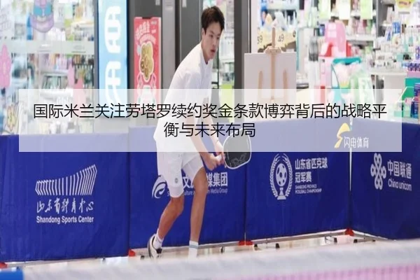 国际米兰关注劳塔罗续约奖金条款博弈背后的战略平衡与未来布局