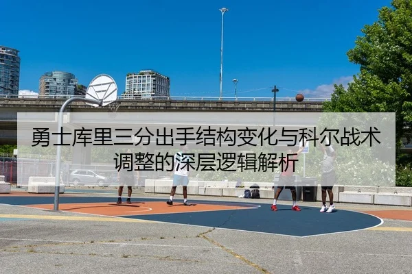 勇士库里三分出手结构变化与科尔战术调整的深层逻辑解析