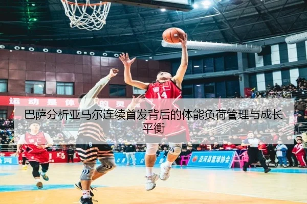 巴萨分析亚马尔连续首发背后的体能负荷管理与成长平衡