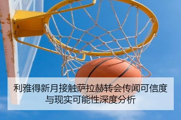 利雅得新月接触萨拉赫转会传闻可信度与现实可能性深度分析