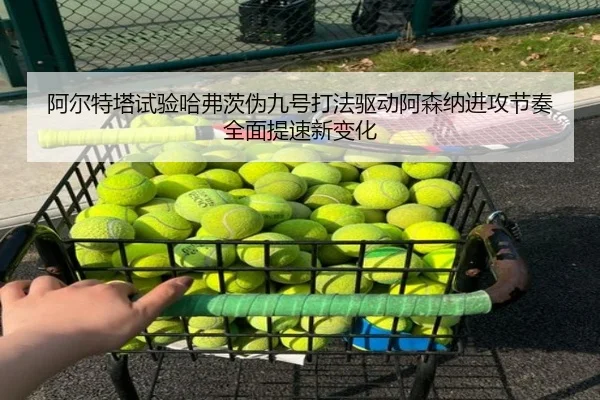 阿尔特塔试验哈弗茨伪九号打法驱动阿森纳进攻节奏全面提速新变化