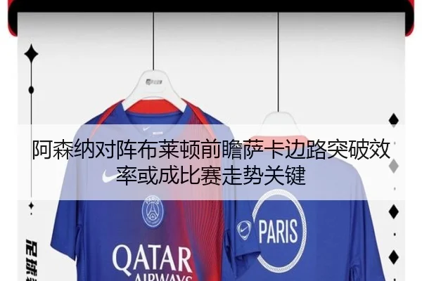 阿森纳对阵布莱顿前瞻萨卡边路突破效率或成比赛走势关键