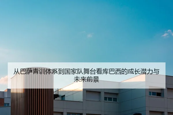 从巴萨青训体系到国家队舞台看库巴西的成长潜力与未来前景