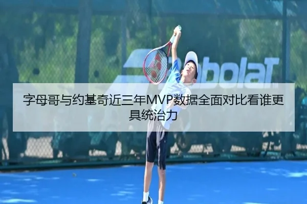 字母哥与约基奇近三年MVP数据全面对比看谁更具统治力