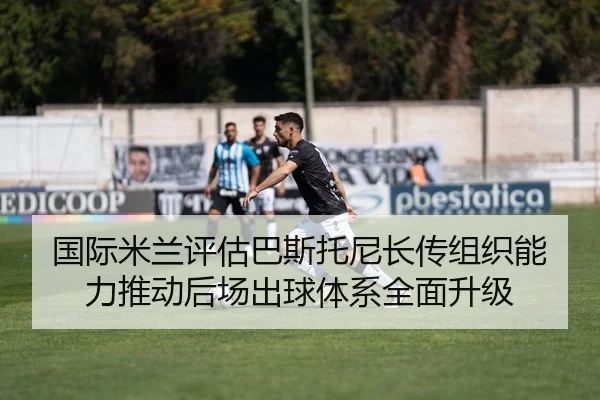 国际米兰评估巴斯托尼长传组织能力推动后场出球体系全面升级