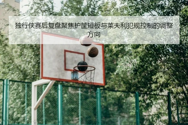 独行侠赛后复盘聚焦护筐短板与莱夫利犯规控制的调整方向
