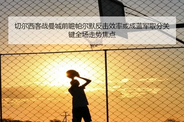 切尔西客战曼城前瞻帕尔默反击效率或成蓝军取分关键全场走势焦点